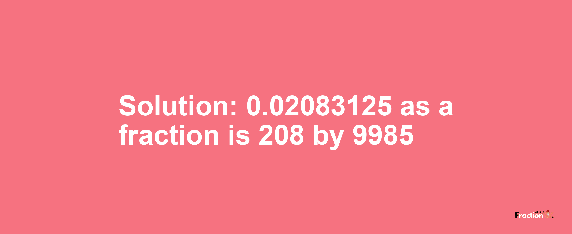 Solution:0.02083125 as a fraction is 208/9985